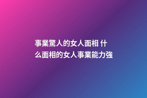 事業驚人的女人面相 什么面相的女人事業能力強